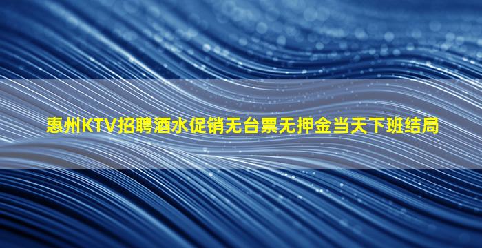 惠州KTV招聘酒水促销无台票无押金当天下班结局